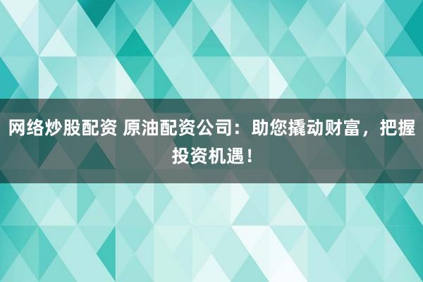 网络炒股配资 原油配资公司：助您撬动财富，把握投资机遇！