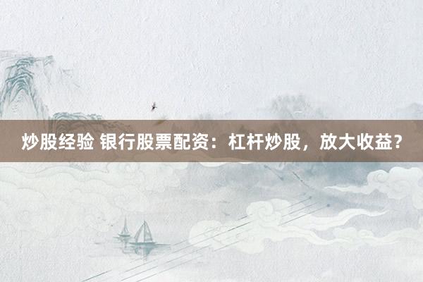 炒股经验 银行股票配资：杠杆炒股，放大收益？