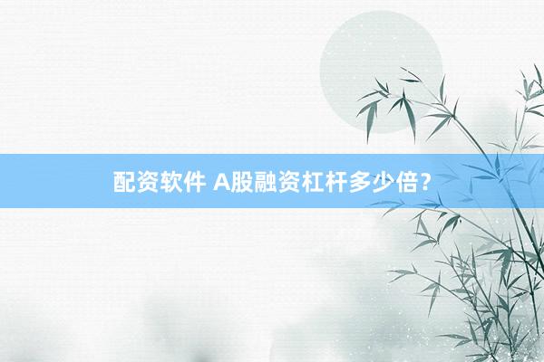 配资软件 A股融资杠杆多少倍？