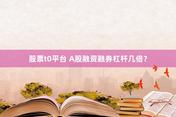 股票t0平台 A股融资融券杠杆几倍？