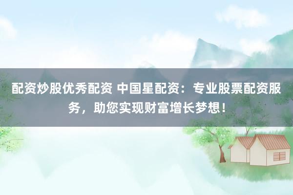 配资炒股优秀配资 中国星配资：专业股票配资服务，助您实现财富增长梦想！