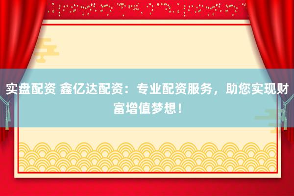 实盘配资 鑫亿达配资：专业配资服务，助您实现财富增值梦想！