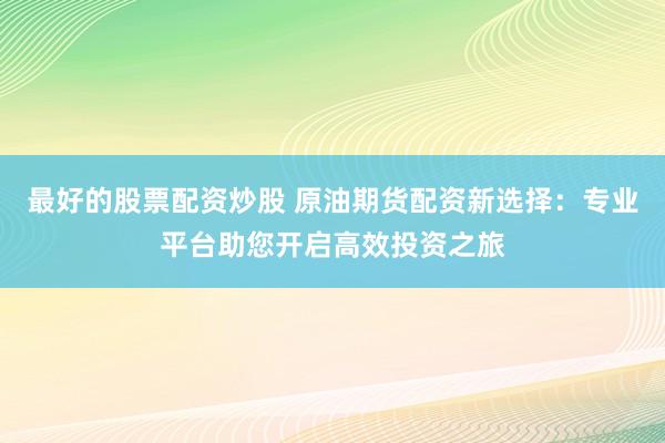 最好的股票配资炒股 原油期货配资新选择：专业平台助您开启高效投资之旅