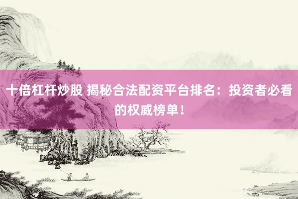十倍杠杆炒股 揭秘合法配资平台排名：投资者必看的权威榜单！