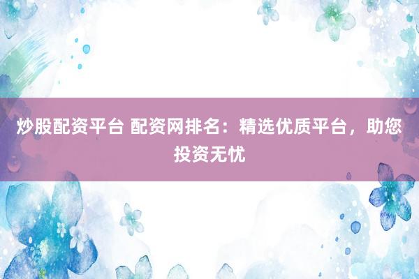 炒股配资平台 配资网排名：精选优质平台，助您投资无忧