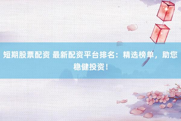 短期股票配资 最新配资平台排名：精选榜单，助您稳健投资！