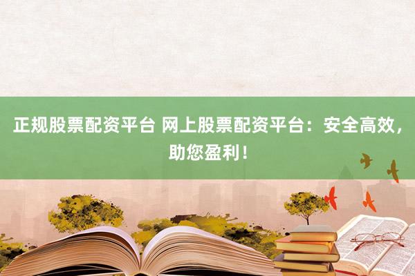 正规股票配资平台 网上股票配资平台：安全高效，助您盈利！