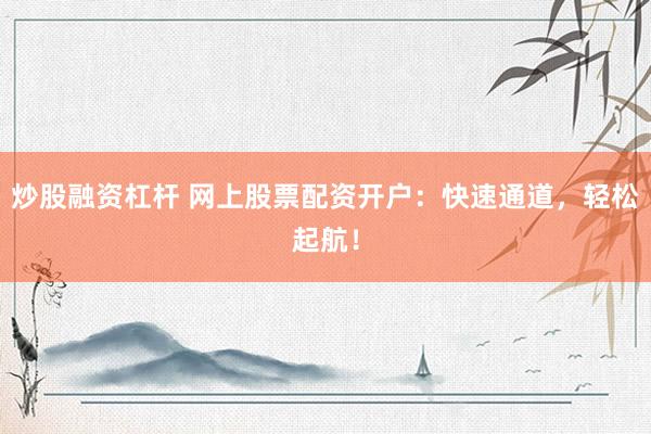 炒股融资杠杆 网上股票配资开户：快速通道，轻松起航！