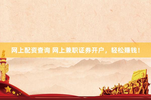 网上配资查询 网上兼职证券开户，轻松赚钱！