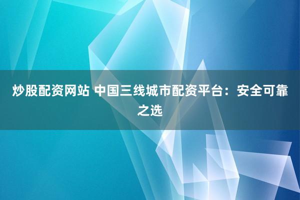 炒股配资网站 中国三线城市配资平台：安全可靠之选