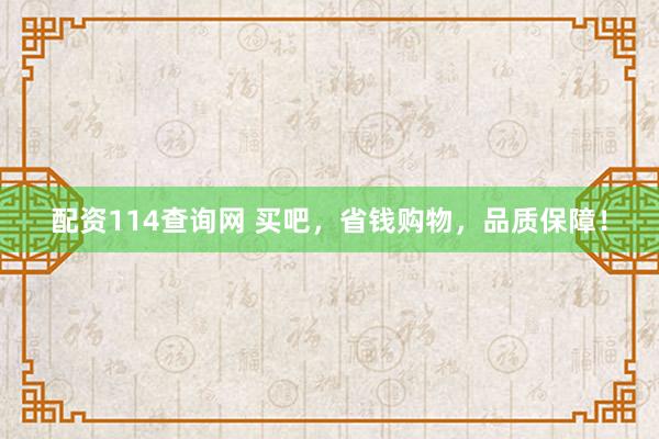 配资114查询网 买吧，省钱购物，品质保障！