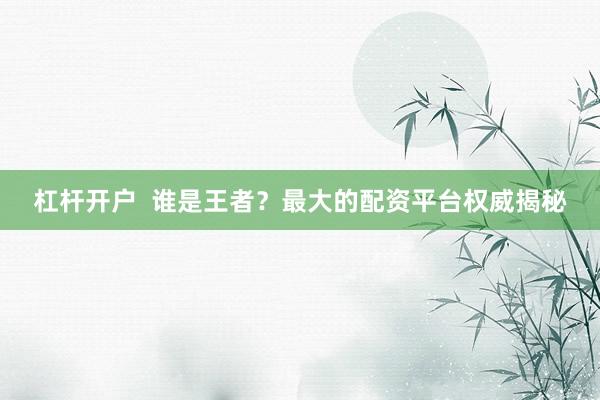 杠杆开户  谁是王者？最大的配资平台权威揭秘
