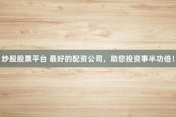 炒股股票平台 最好的配资公司，助您投资事半功倍！