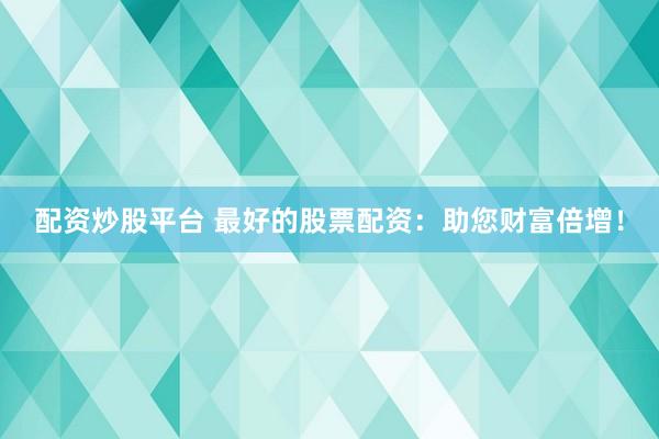 配资炒股平台 最好的股票配资：助您财富倍增！