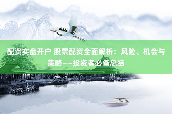 配资实盘开户 股票配资全面解析：风险、机会与策略——投资者必备总结