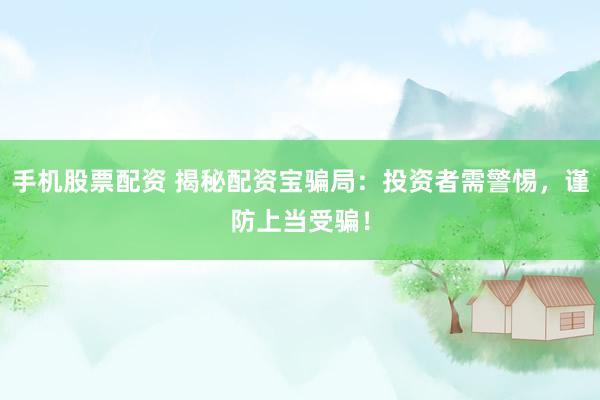 手机股票配资 揭秘配资宝骗局：投资者需警惕，谨防上当受骗！