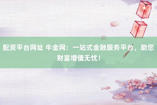 配资平台网址 牛金网：一站式金融服务平台，助您财富增值无忧！
