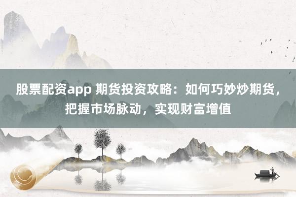 股票配资app 期货投资攻略：如何巧妙炒期货，把握市场脉动，实现财富增值