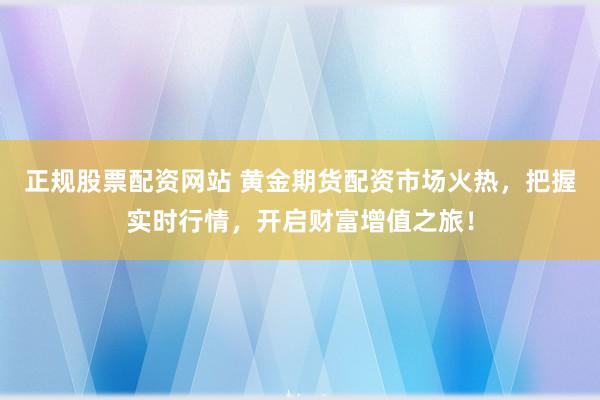 正规股票配资网站 黄金期货配资市场火热，把握实时行情，开启财富增值之旅！