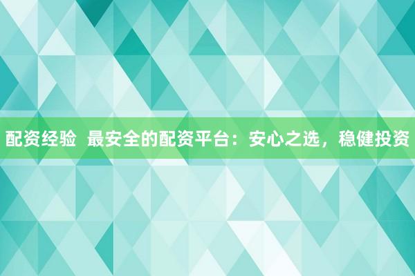配资经验  最安全的配资平台：安心之选，稳健投资
