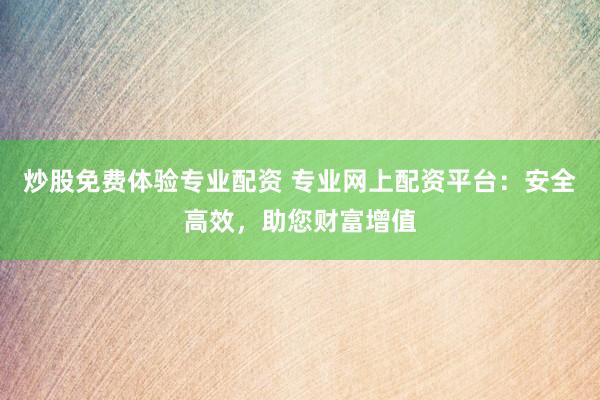 炒股免费体验专业配资 专业网上配资平台：安全高效，助您财富增值