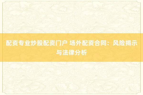 配资专业炒股配资门户 场外配资合同：风险揭示与法律分析