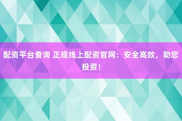 配资平台查询 正规线上配资官网：安全高效，助您投资！