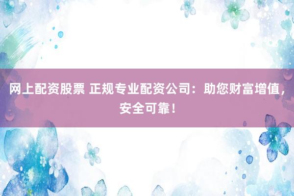 网上配资股票 正规专业配资公司：助您财富增值，安全可靠！