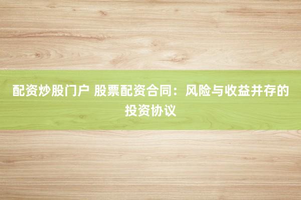 配资炒股门户 股票配资合同：风险与收益并存的投资协议