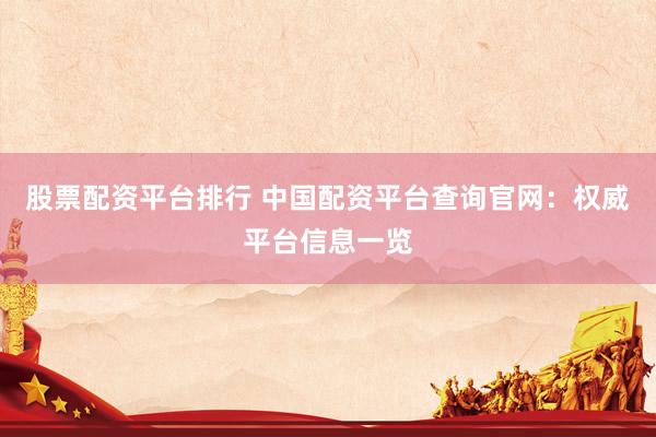 股票配资平台排行 中国配资平台查询官网：权威平台信息一览