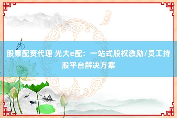 股票配资代理 光大e配：一站式股权激励/员工持股平台解决方案