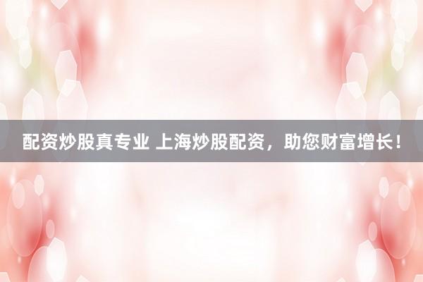 配资炒股真专业 上海炒股配资，助您财富增长！