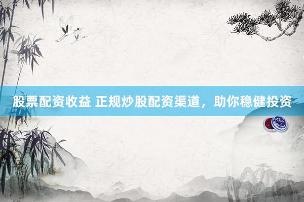 股票配资收益 正规炒股配资渠道，助你稳健投资