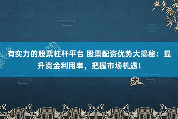 有实力的股票杠杆平台 股票配资优势大揭秘：提升资金利用率，把握市场机遇！