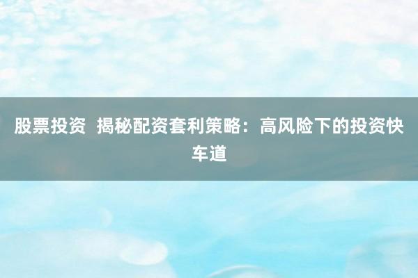 股票投资  揭秘配资套利策略：高风险下的投资快车道