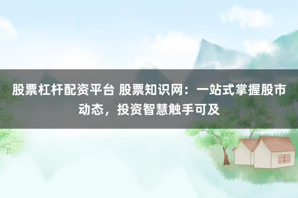 股票杠杆配资平台 股票知识网：一站式掌握股市动态，投资智慧触手可及