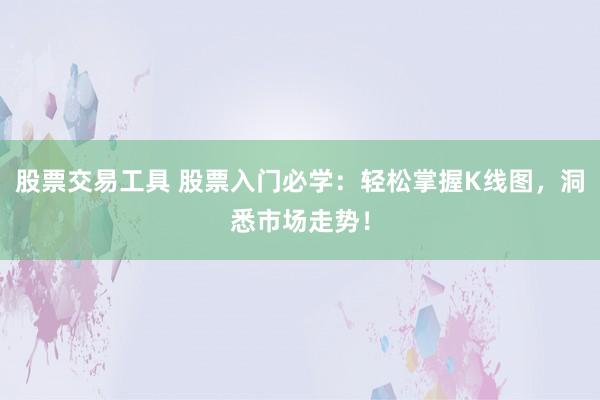 股票交易工具 股票入门必学：轻松掌握K线图，洞悉市场走势！