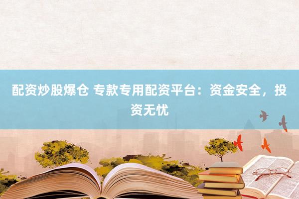 配资炒股爆仓 专款专用配资平台：资金安全，投资无忧