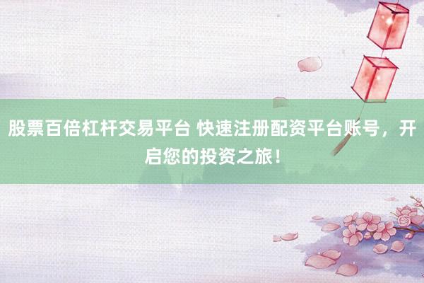 股票百倍杠杆交易平台 快速注册配资平台账号，开启您的投资之旅！