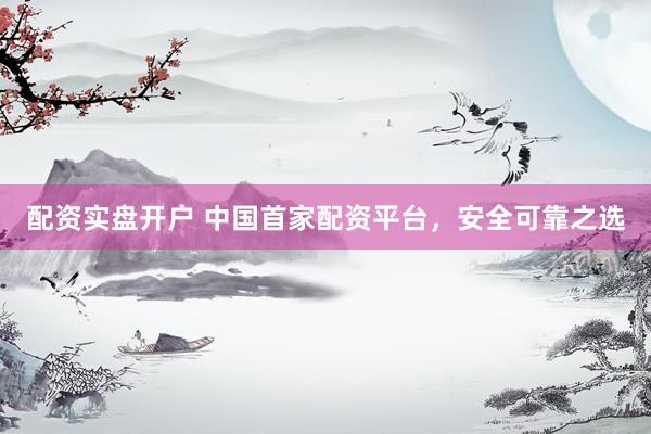配资实盘开户 中国首家配资平台，安全可靠之选