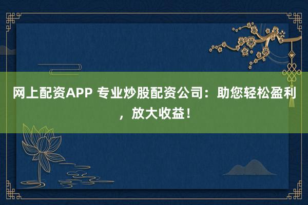 网上配资APP 专业炒股配资公司：助您轻松盈利，放大收益！
