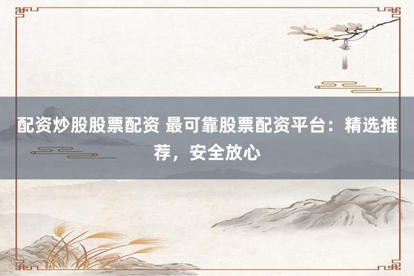 配资炒股股票配资 最可靠股票配资平台：精选推荐，安全放心