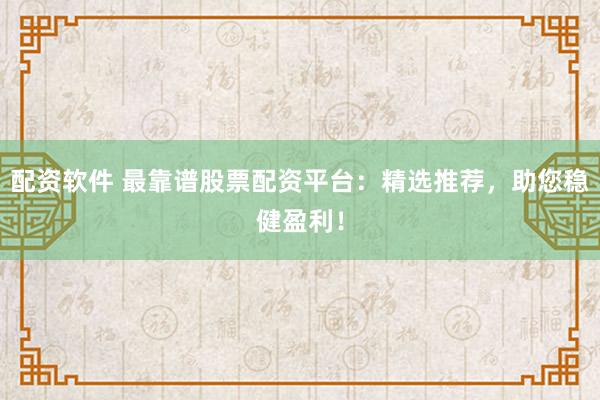 配资软件 最靠谱股票配资平台：精选推荐，助您稳健盈利！
