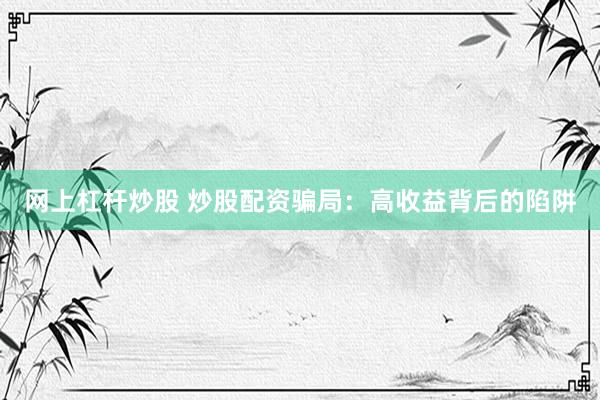 网上杠杆炒股 炒股配资骗局：高收益背后的陷阱