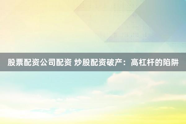 股票配资公司配资 炒股配资破产：高杠杆的陷阱