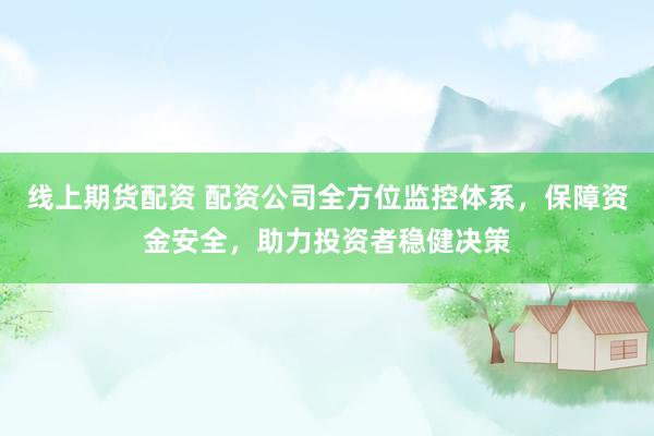 线上期货配资 配资公司全方位监控体系，保障资金安全，助力投资者稳健决策