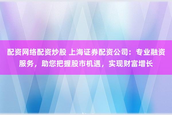 配资网络配资炒股 上海证券配资公司：专业融资服务，助您把握股市机遇，实现财富增长