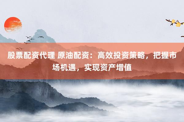 股票配资代理 原油配资：高效投资策略，把握市场机遇，实现资产增值