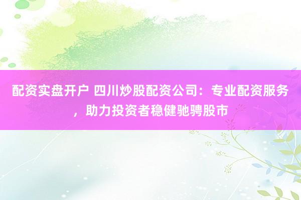 配资实盘开户 四川炒股配资公司：专业配资服务，助力投资者稳健驰骋股市