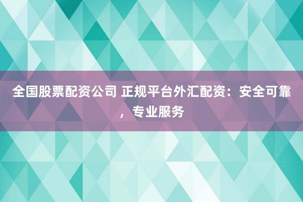 全国股票配资公司 正规平台外汇配资：安全可靠，专业服务